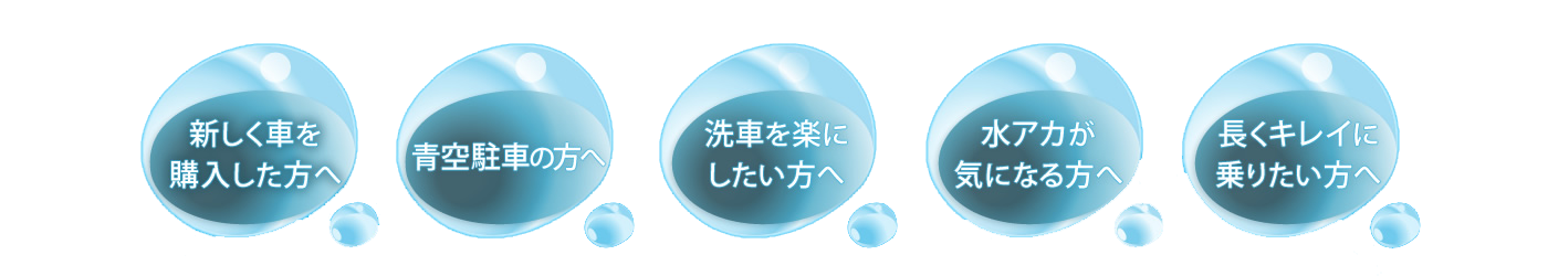 新しく車を購入した方へ　青空駐車の方へ　洗車を楽にしたい方へ　水アカが気になる方へ　長くキレイに乗りたい方へ