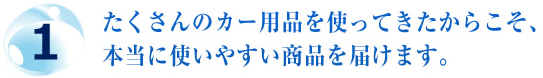 1.たくさんのカー用品を使ってきたからこそ、本当に使いやすい商品を届けます