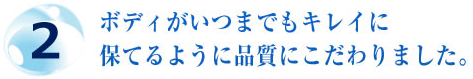 2.ボディがいつまでもキレイに保てるように品質にこだわりました