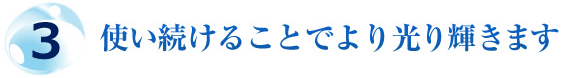 3.使い続けることでより光り輝きます