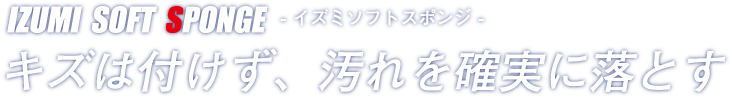 イズミソフトスポンジ｜キズは付けず、汚れを確実に落とす！