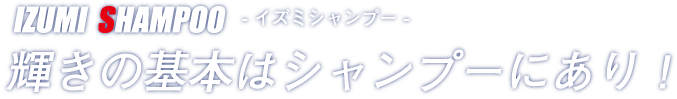イズミシャンプー｜輝きの基本はシャンプーにあり！
